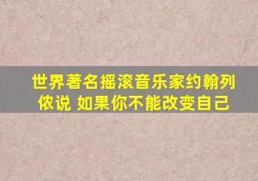 世界著名摇滚音乐家约翰列侬说 如果你不能改变自己